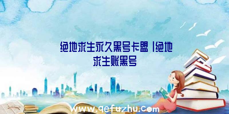 「绝地求生永久黑号卡盟」|绝地求生账黑号